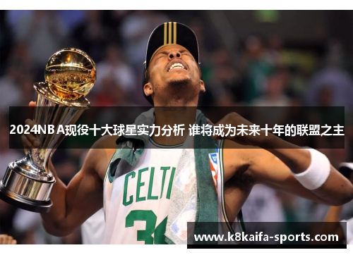 2024NBA现役十大球星实力分析 谁将成为未来十年的联盟之主